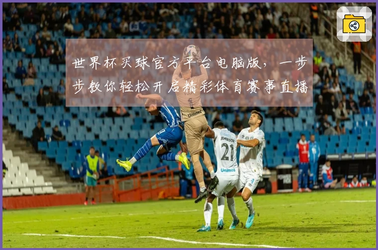 世界杯买球官方平台电脑版，一步步教你轻松开启精彩体育赛事直播之旅