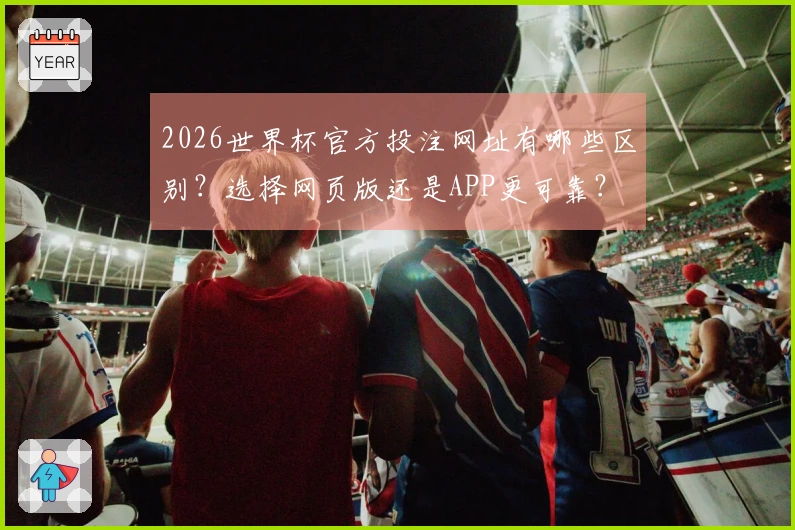 2026世界杯官方投注网址有哪些区别？选择网页版还是APP更可靠？