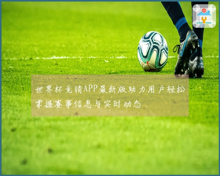 世界杯竞猜APP最新版助力用户轻松掌握赛事信息与实时动态