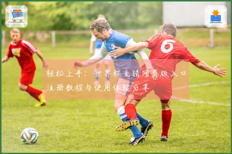 轻松上手：世界杯竞猜网页版入口注册教程与使用体验分享