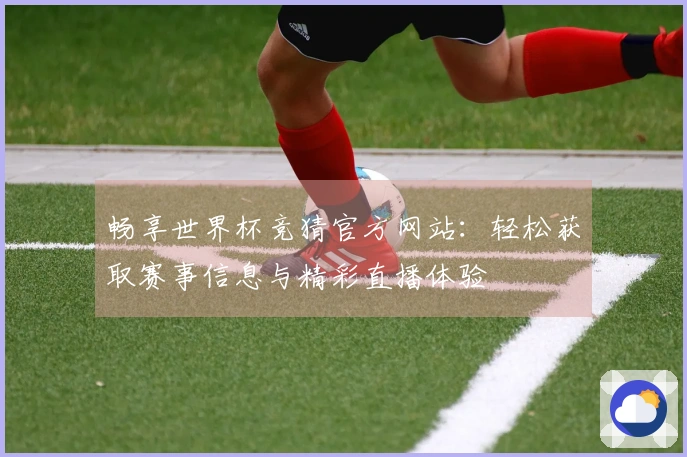 畅享世界杯竞猜官方网站：轻松获取赛事信息与精彩直播体验