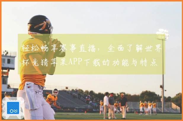 轻松畅享赛事直播，全面了解世界杯竞猜苹果APP下载的功能与特点