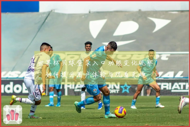 世界杯买球登录入口功能变化观察：如何提升用户体验与观看乐趣