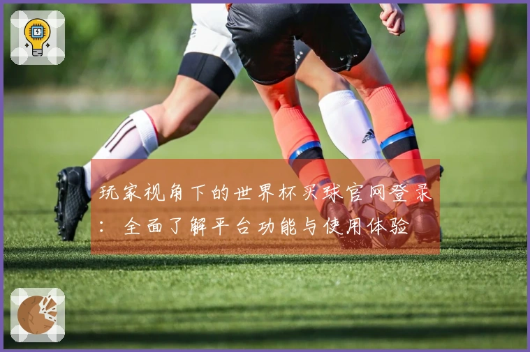 玩家视角下的世界杯买球官网登录：全面了解平台功能与使用体验