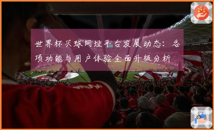 世界杯买球网址平台发展动态：各项功能与用户体验全面升级分析