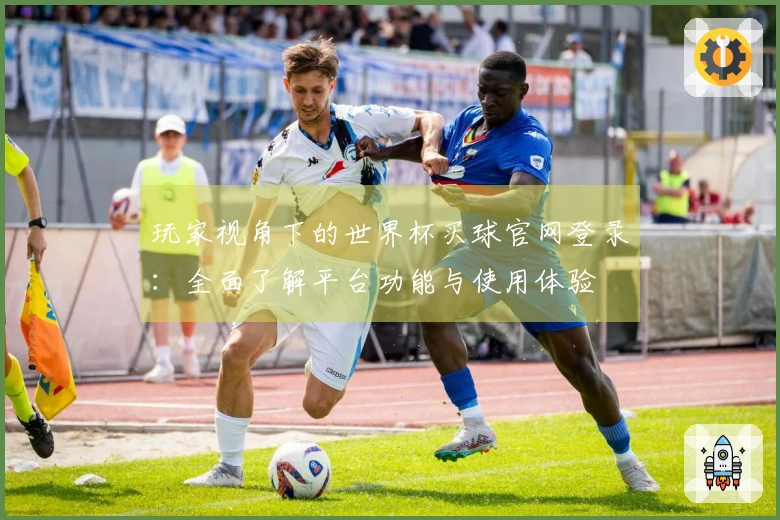 玩家视角下的世界杯买球官网登录：全面了解平台功能与使用体验