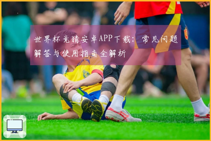 世界杯竞猜安卓APP下载：常见问题解答与使用指南全解析