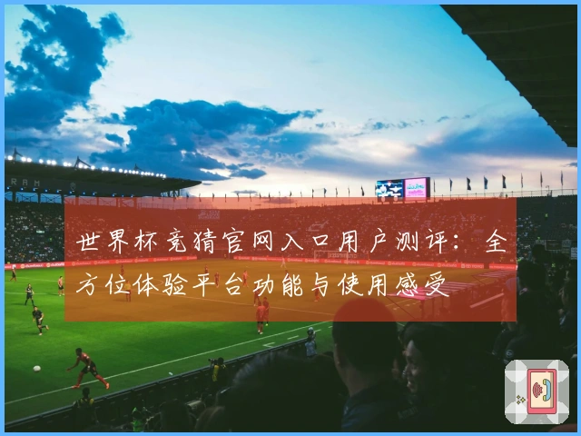 世界杯竞猜官网入口用户测评：全方位体验平台功能与使用感受