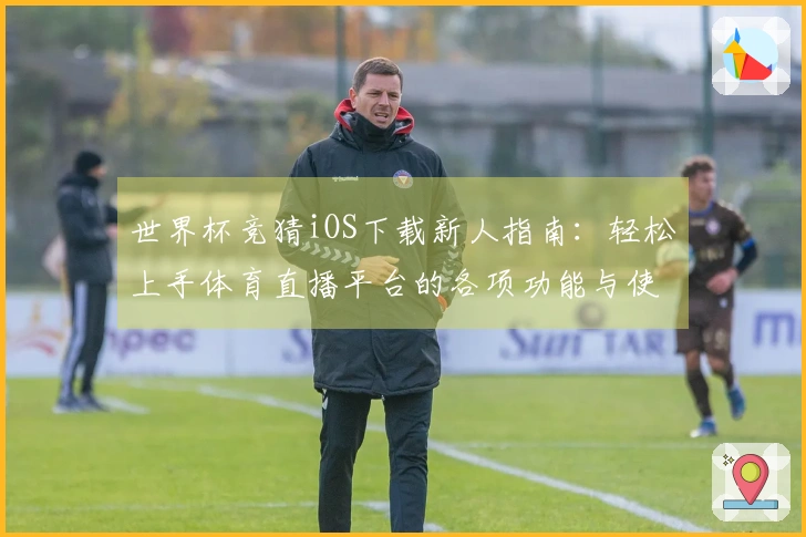 世界杯竞猜iOS下载新人指南：轻松上手体育直播平台的各项功能与使用体验