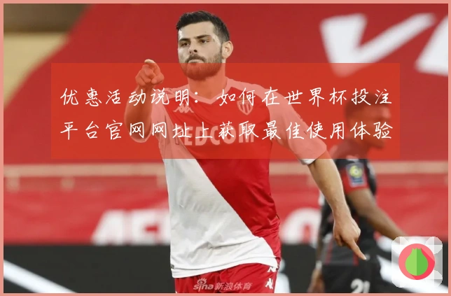 优惠活动说明：如何在世界杯投注平台官网网址上获取最佳使用体验