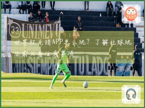 世界杯竞猜APP怎么玩?了解让球玩法前必看注意事项