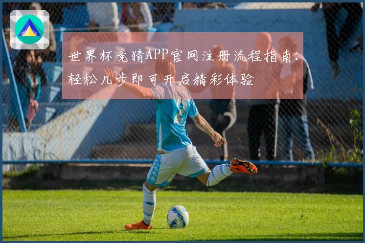 世界杯竞猜APP官网注册流程指南：轻松几步即可开启精彩体验