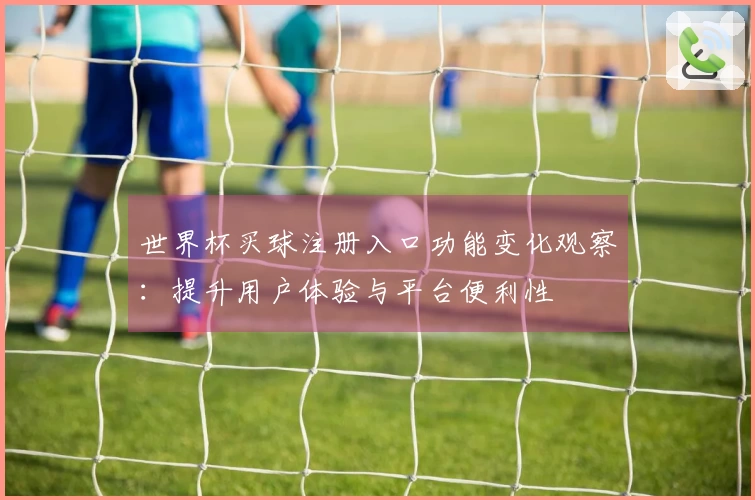 世界杯买球注册入口功能变化观察：提升用户体验与平台便利性