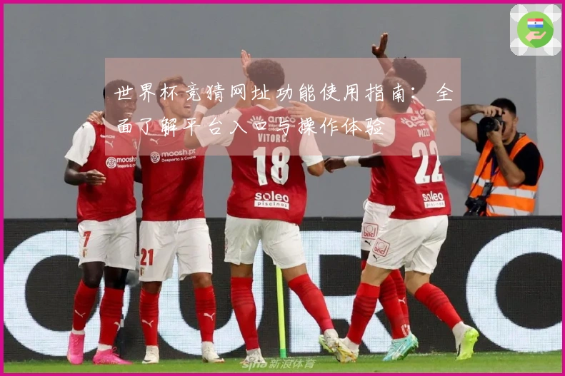 世界杯竞猜网址功能使用指南：全面了解平台入口与操作体验