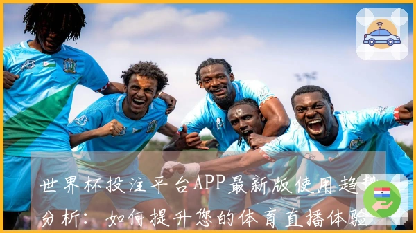 世界杯投注平台APP最新版使用趋势分析:如何提升您的体育直播体验