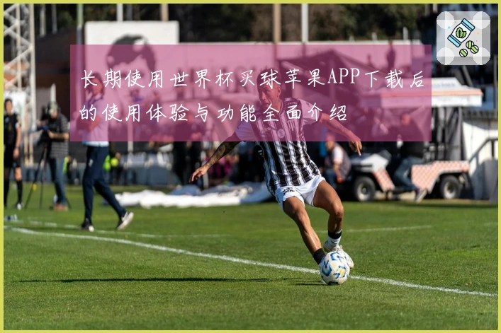长期使用世界杯买球苹果APP下载后的使用体验与功能全面介绍