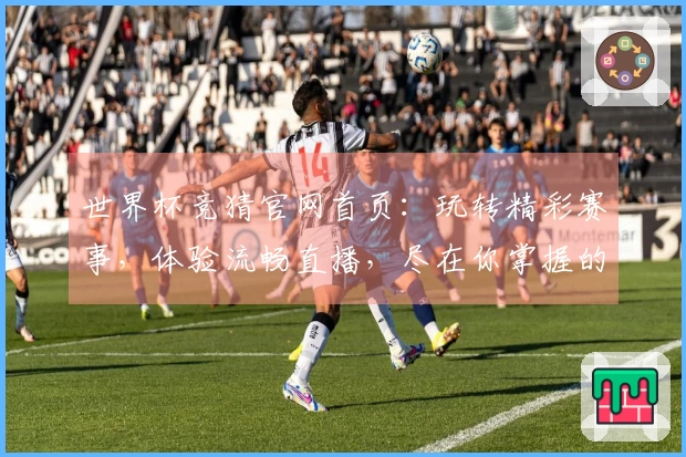 世界杯竞猜官网首页：玩转精彩赛事，体验流畅直播，尽在你掌握的平台指南