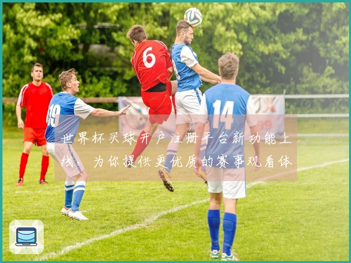 世界杯买球开户注册平台新功能上线，为你提供更优质的赛事观看体验