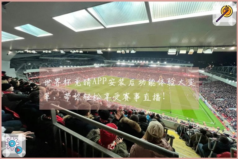 世界杯竞猜APP安装后功能体验大变革，带你轻松享受赛事直播！