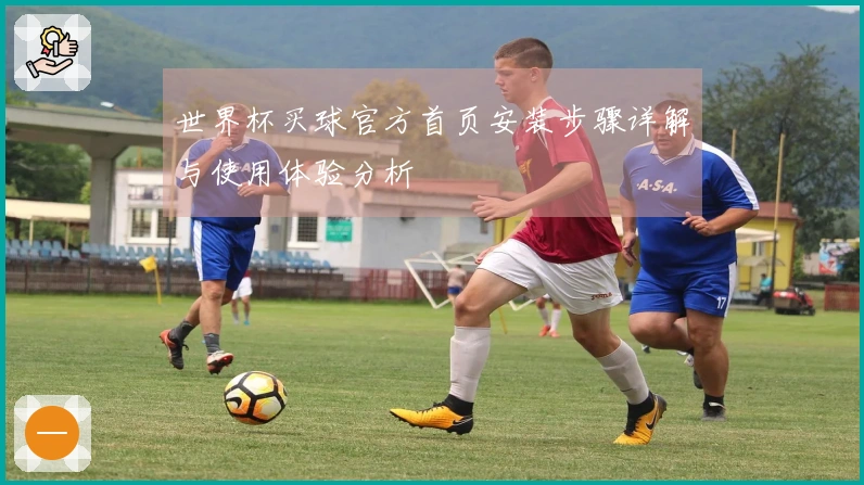 世界杯买球官方首页安装步骤详解与使用体验分析