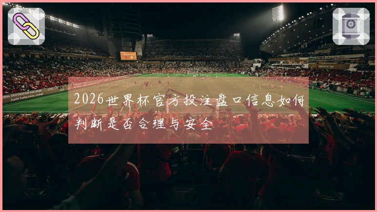 2026世界杯官方投注盘口信息如何判断是否合理与安全
