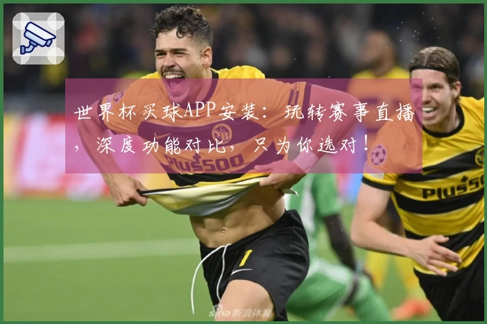 世界杯买球APP安装：玩转赛事直播，深度功能对比，只为你选对！
