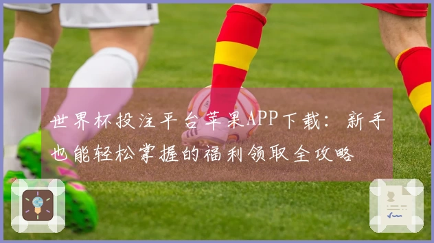 世界杯投注平台苹果APP下载：新手也能轻松掌握的福利领取全攻略
