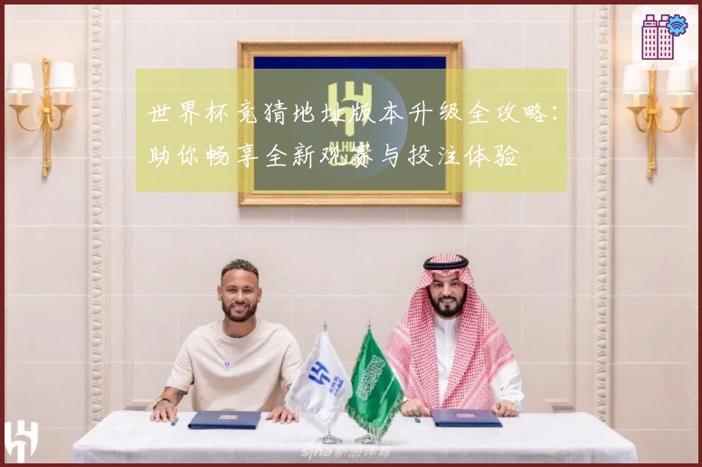 世界杯竞猜地址版本升级全攻略：助你畅享全新观赛与投注体验