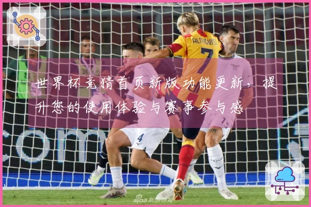 世界杯竞猜首页新版功能更新，提升您的使用体验与赛事参与感