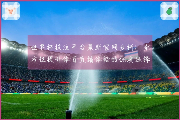世界杯投注平台最新官网分析：全方位提升体育直播体验的优质选择