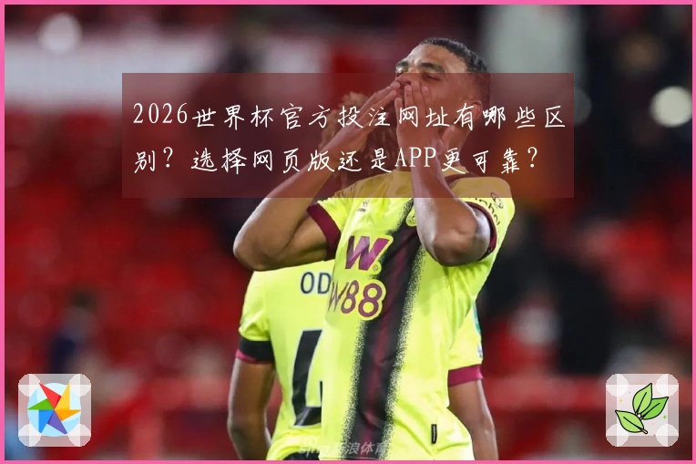 2026世界杯官方投注网址有哪些区别？选择网页版还是APP更可靠？