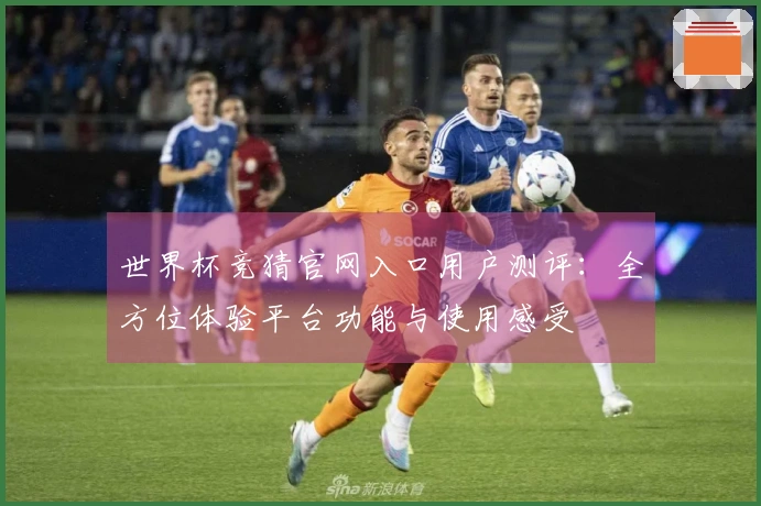 世界杯竞猜官网入口用户测评：全方位体验平台功能与使用感受