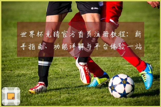 世界杯竞猜官方首页注册教程：新手指南、功能详解与平台体验一站式呈现
