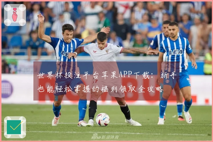 世界杯投注平台苹果APP下载：新手也能轻松掌握的福利领取全攻略