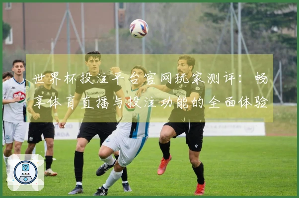 世界杯投注平台官网玩家测评：畅享体育直播与投注功能的全面体验