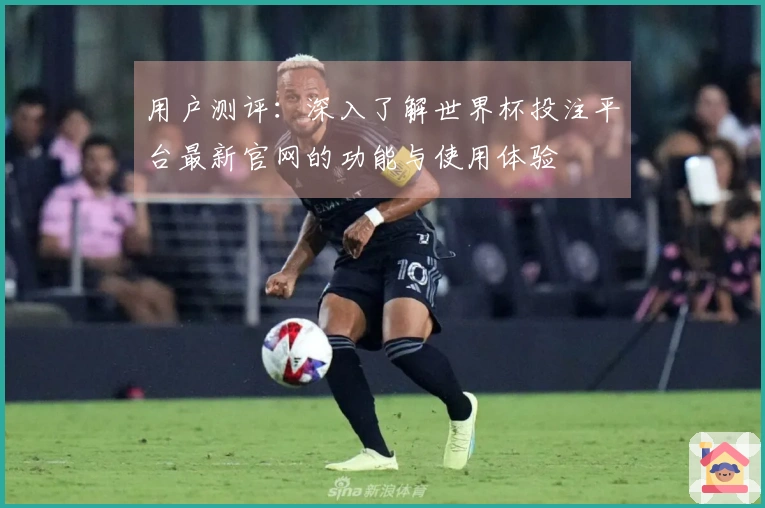 用户测评：深入了解世界杯投注平台最新官网的功能与使用体验